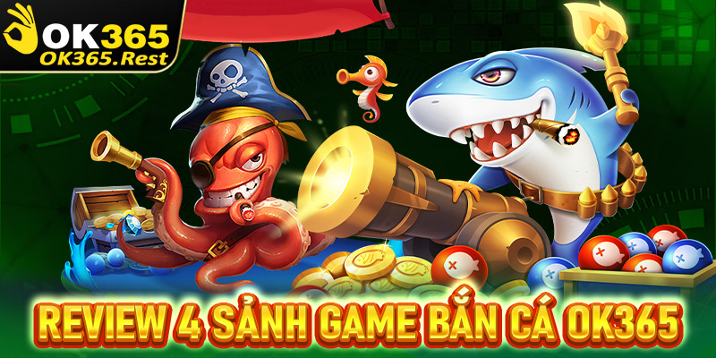 Review 4 sảnh game bắn cá OK365 đang được ưa chuộng nhất 